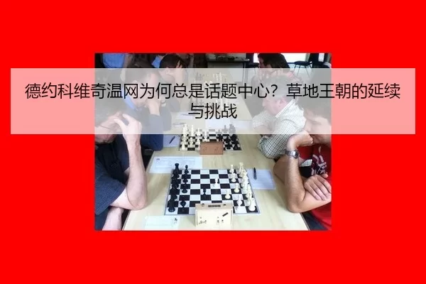 德约科维奇温网为何总是话题中心？草地王朝的延续与挑战