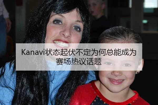 Kanavi状态起伏不定为何总能成为赛场热议话题
